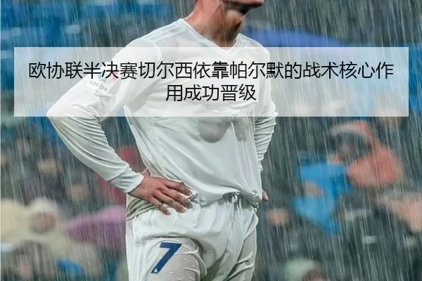 欧协联半决赛切尔西依靠帕尔默的战术核心作用成功晋级