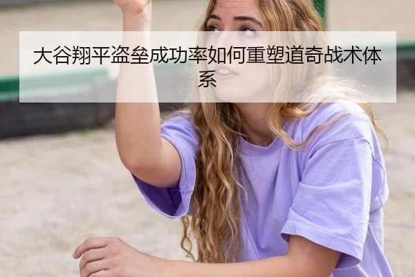 大谷翔平盗垒成功率如何重塑道奇战术体系