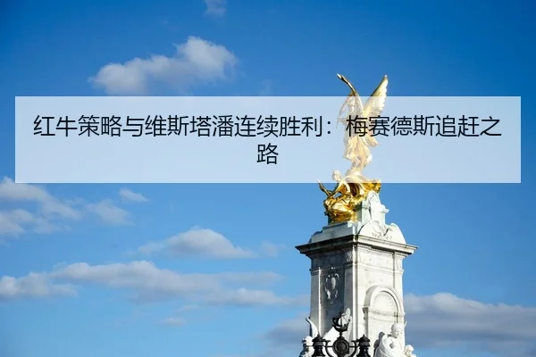 红牛策略与维斯塔潘连续胜利：梅赛德斯追赶之路
