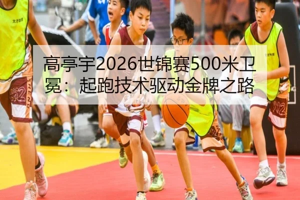 高亭宇2026世锦赛500米卫冕：起跑技术驱动金牌之路