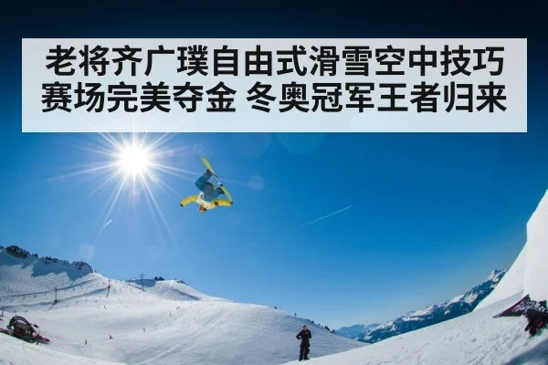 老将齐广璞自由式滑雪空中技巧赛场完美夺金 冬奥冠军王者归来