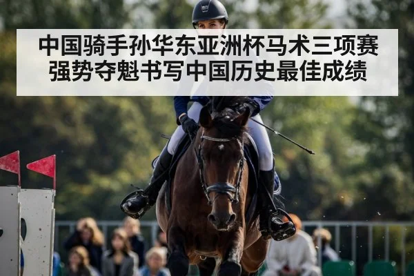 中国骑手孙华东亚洲杯马术三项赛强势夺魁书写中国历史最佳成绩