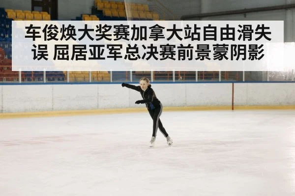 车俊焕大奖赛加拿大站自由滑失误 屈居亚军总决赛前景蒙阴影
