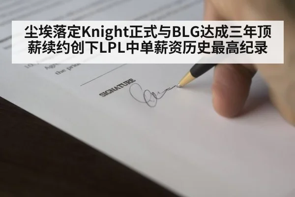 尘埃落定Knight正式与BLG达成三年顶薪续约创下LPL中单薪资历史最高纪录