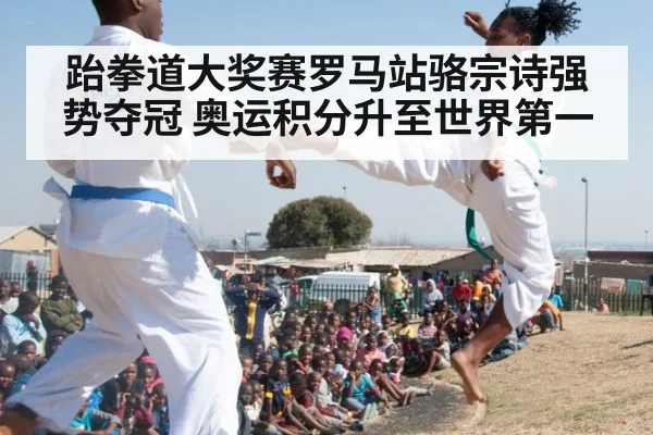 跆拳道大奖赛罗马站骆宗诗强势夺冠 奥运积分升至世界第一