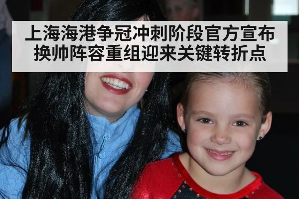 上海海港争冠冲刺阶段官方宣布换帅阵容重组迎来关键转折点