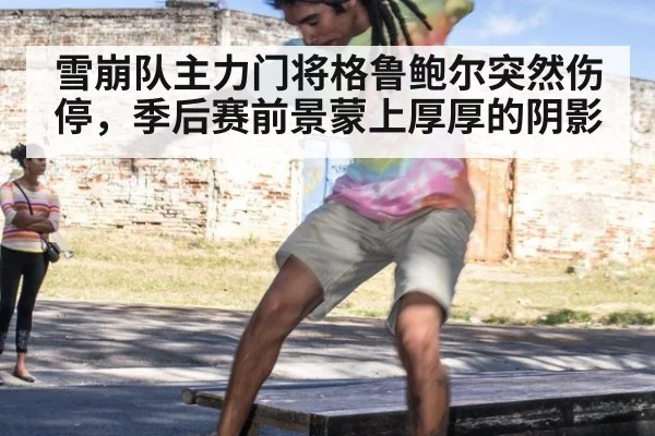 雪崩队主力门将格鲁鲍尔突然伤停，季后赛前景蒙上厚厚的阴影