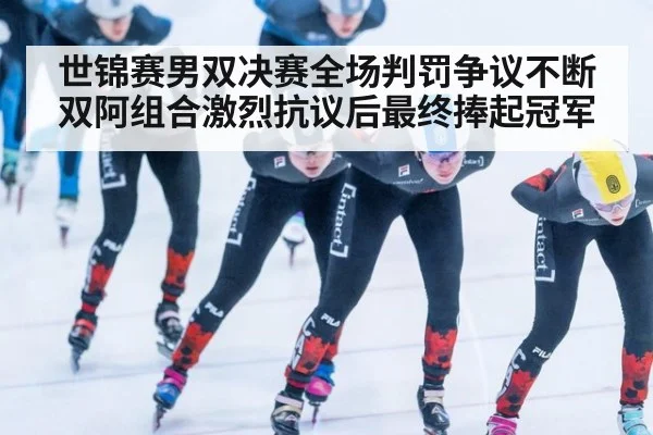 世锦赛男双决赛全场判罚争议不断 双阿组合激烈抗议后最终捧起冠军